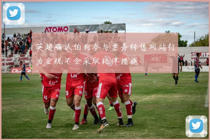英超确认伯利参与票务转售网站行为合规不会采取纪律措施