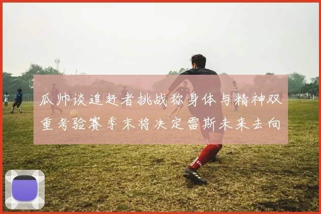 瓜帅谈追赶者挑战称身体与精神双重考验赛季末将决定雷斯未来去向