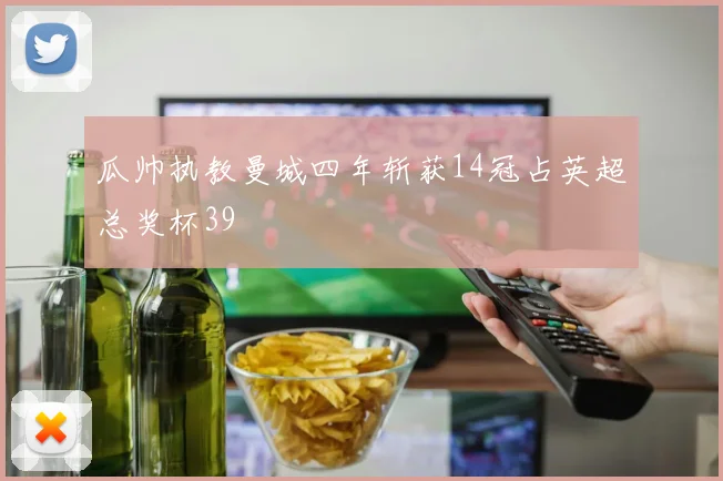 瓜帅执教曼城四年斩获14冠占英超总奖杯39