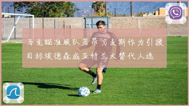 马竞瞄准狼队若昂戈麦斯作为引援目标埃德森成亚特兰大替代人选
