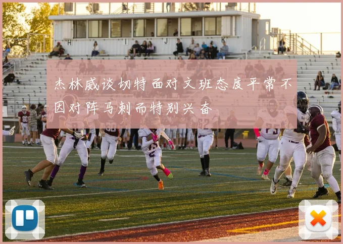 杰林威谈切特面对文班态度平常不因对阵马刺而特别兴奋