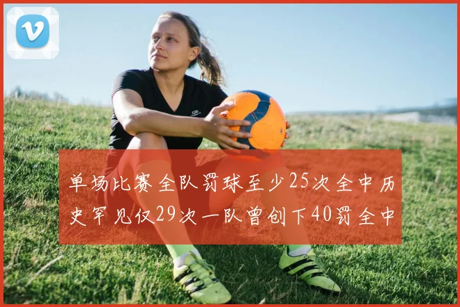 单场比赛全队罚球至少25次全中历史罕见仅29次一队曾创下40罚全中的纪录
