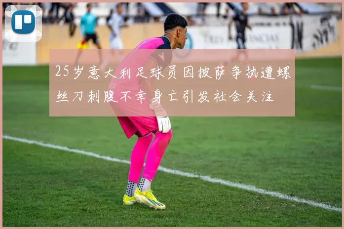 25岁意大利足球员因披萨争执遭螺丝刀刺腹不幸身亡引发社会关注