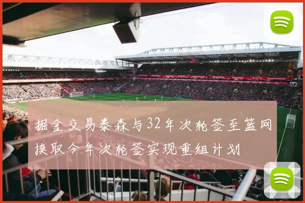 掘金交易泰森与32年次轮签至篮网换取今年次轮签实现重组计划