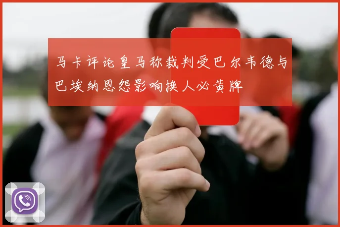 马卡评论皇马称裁判受巴尔韦德与巴埃纳恩怨影响换人必黄牌