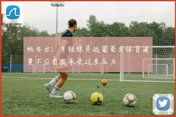 帕洛尔：年轻球员战葡萄牙体育道曼不应首发承受过多压力
