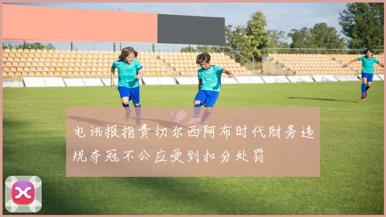 电讯报指责切尔西阿布时代财务违规夺冠不公应受到扣分处罚