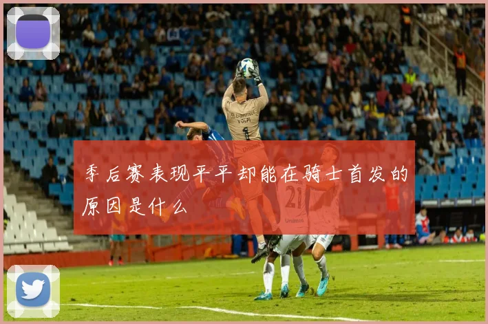季后赛表现平平却能在骑士首发的原因是什么