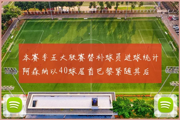 本赛季五大联赛替补球员进球统计阿森纳以40球居首巴黎紧随其后