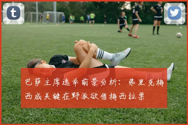巴萨主席选举前景分析：弗里克梅西成关键在野派欲借梅西拉票