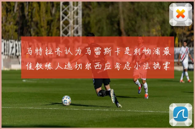 马特拉齐认为马雷斯卡是利物浦最佳教练人选切尔西应考虑小法执掌球队
