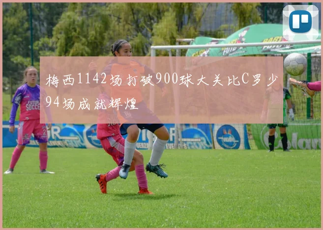 梅西1142场打破900球大关比C罗少94场成就辉煌