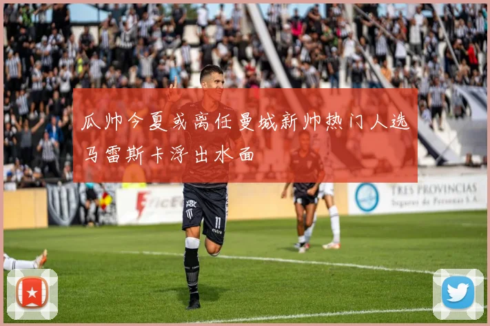 瓜帅今夏或离任曼城新帅热门人选马雷斯卡浮出水面