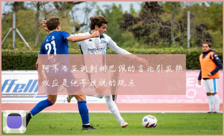 阿韦洛亚讽刺姆巴佩的言论引发热议应是他早该说的观点
