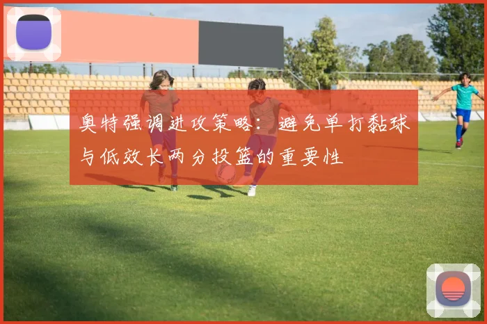 奥特强调进攻策略：避免单打黏球与低效长两分投篮的重要性