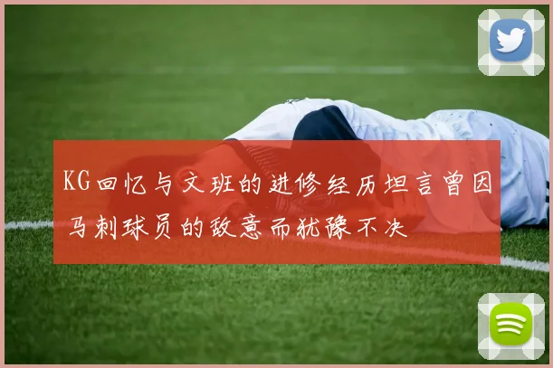 KG回忆与文班的进修经历坦言曾因马刺球员的敌意而犹豫不决