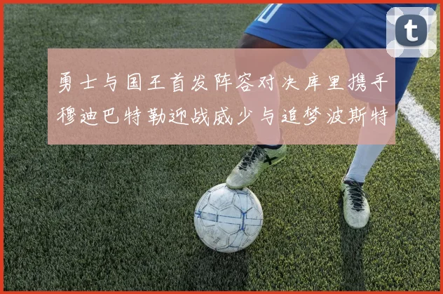 勇士与国王首发阵容对决库里携手穆迪巴特勒迎战威少与追梦波斯特