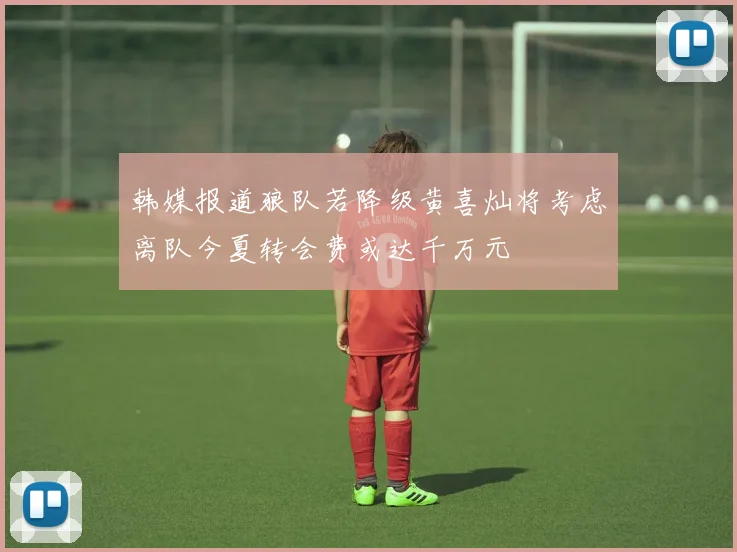 韩媒报道狼队若降级黄喜灿将考虑离队今夏转会费或达千万元